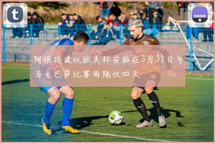 阿根廷建议欧美杯安排在3月31日与马竞巴萨比赛间隔仅四天