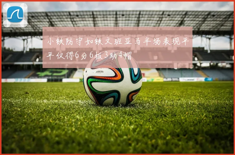 小铁防守如铁文班亚马半场表现平平仅得6分6板3助4帽