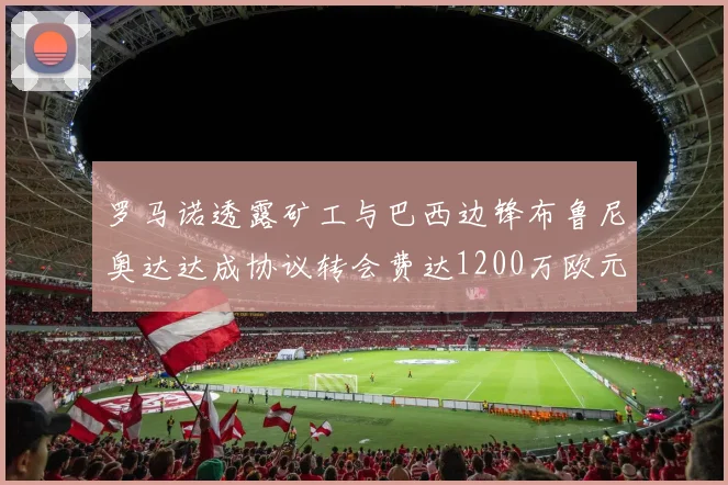 罗马诺透露矿工与巴西边锋布鲁尼奥达达成协议转会费达1200万欧元