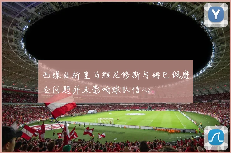 西媒分析皇马维尼修斯与姆巴佩磨合问题并未影响球队信心