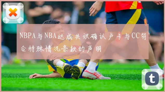 NBPA与NBA达成共识确认卢卡与CC符合特殊情况条款的声明