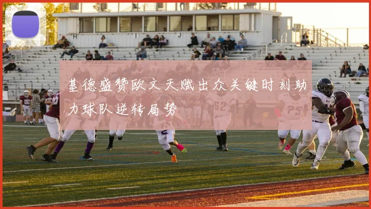 基德盛赞欧文天赋出众关键时刻助力球队逆转局势