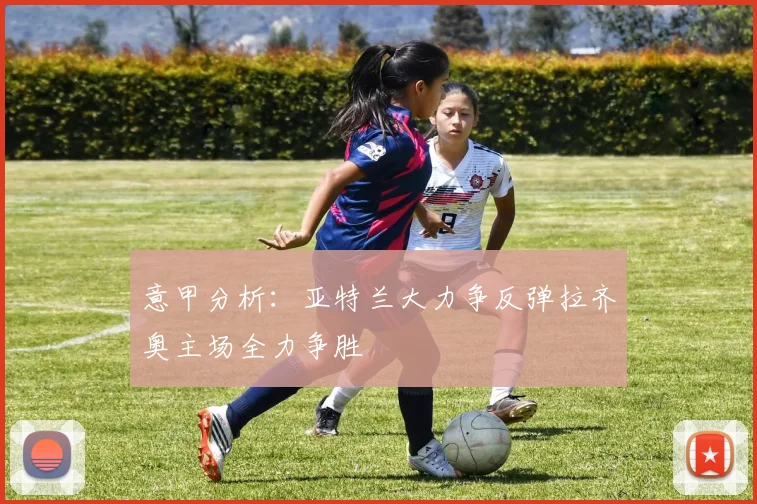 意甲分析：亚特兰大力争反弹拉齐奥主场全力争胜