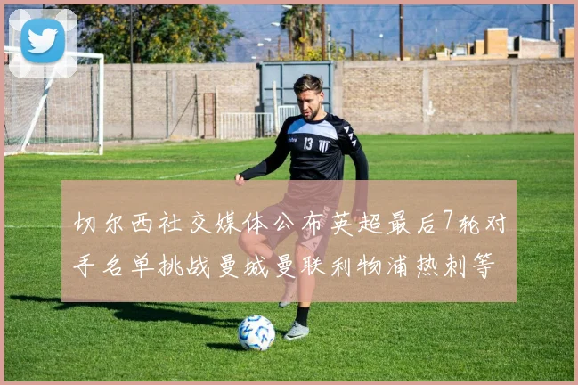 切尔西社交媒体公布英超最后7轮对手名单挑战曼城曼联利物浦热刺等强敌