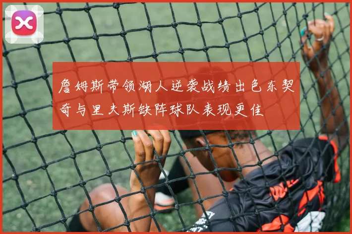 詹姆斯带领湖人逆袭战绩出色东契奇与里夫斯缺阵球队表现更佳