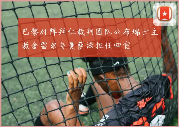 巴黎对阵拜仁裁判团队公布瑞士主裁舍雷尔与曼萨诺担任四官