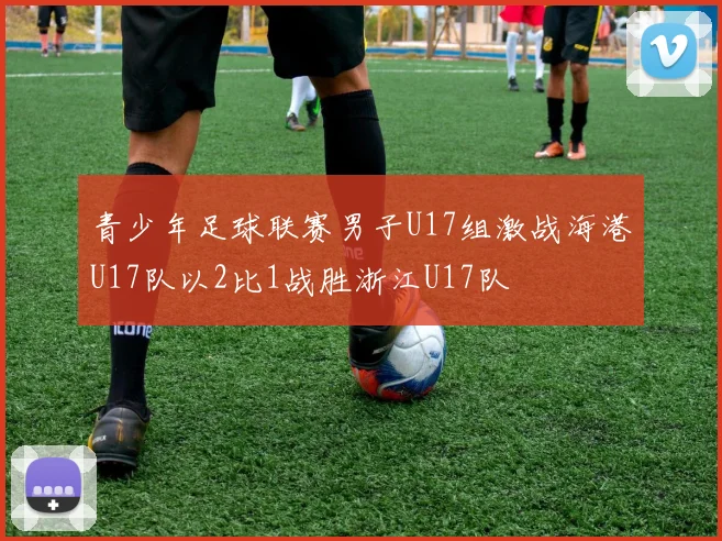 青少年足球联赛男子U17组激战海港U17队以2比1战胜浙江U17队