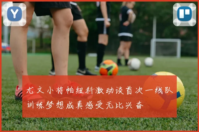 尤文小将帕纽科激动谈首次一线队训练梦想成真感受无比兴奋