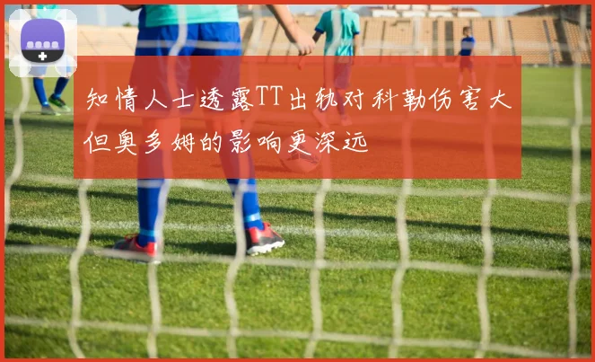 知情人士透露TT出轨对科勒伤害大但奥多姆的影响更深远