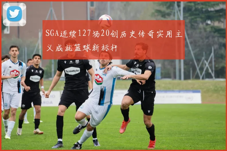 SGA连续127场20创历史传奇实用主义成就篮球新标杆