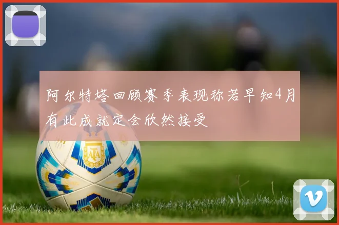 阿尔特塔回顾赛季表现称若早知4月有此成就定会欣然接受