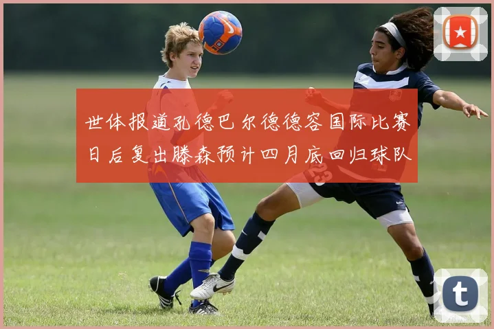世体报道孔德巴尔德德容国际比赛日后复出滕森预计四月底回归球队