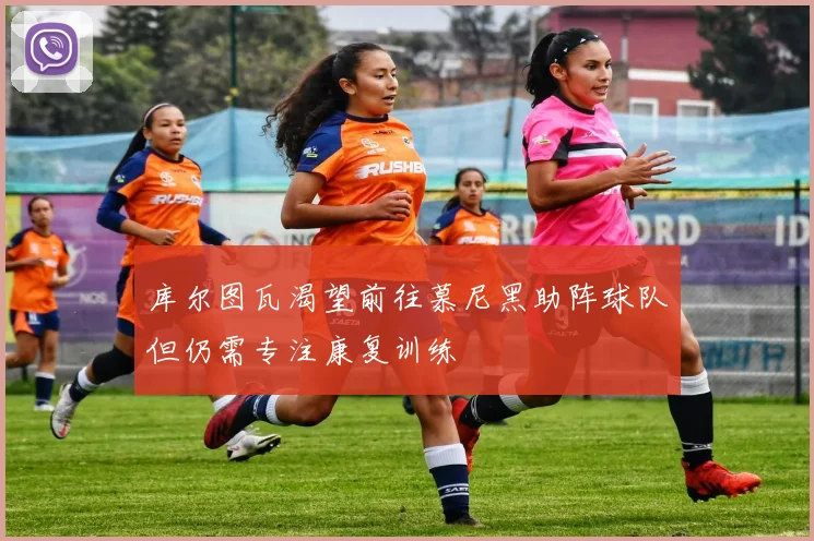库尔图瓦渴望前往慕尼黑助阵球队但仍需专注康复训练