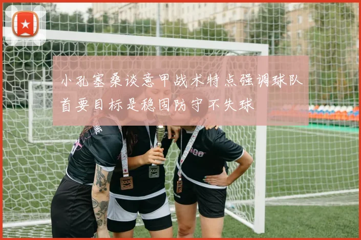 小孔塞桑谈意甲战术特点强调球队首要目标是稳固防守不失球
