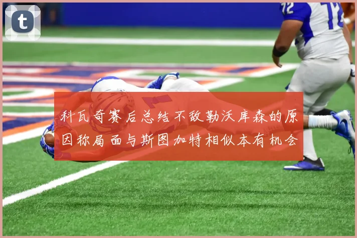 科瓦奇赛后总结不敌勒沃库森的原因称局面与斯图加特相似本有机会取胜但未能把握
