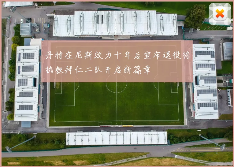 丹特在尼斯效力十年后宣布退役将执教拜仁二队开启新篇章