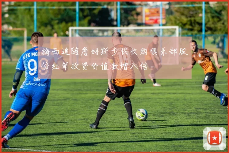 梅西追随詹姆斯步伐收购俱乐部股份红军投资价值激增八倍