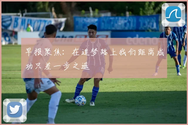 早报聚焦：在追梦路上我们距离成功只差一步之遥