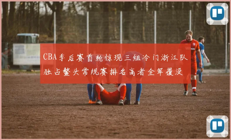 CBA季后赛首轮惊现三组冷门浙江队独占鳌头常规赛排名高者全军覆没