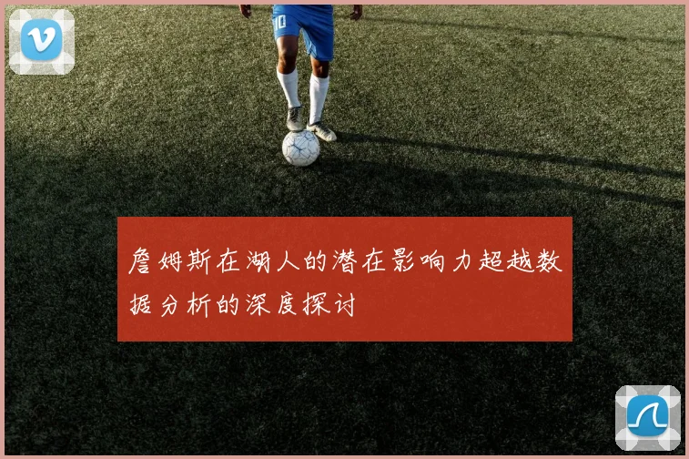 詹姆斯在湖人的潜在影响力超越数据分析的深度探讨
