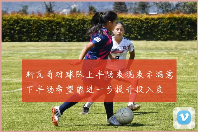 科瓦奇对球队上半场表现表示满意下半场希望能进一步提升投入度