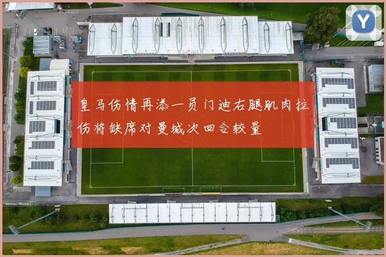 皇马伤情再添一员门迪右腿肌肉拉伤将缺席对曼城次回合较量