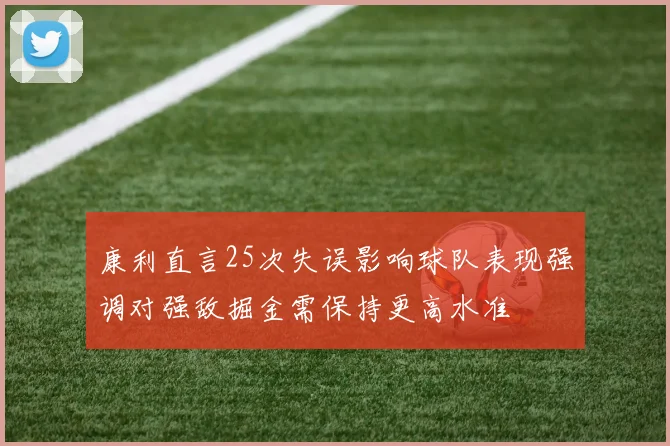 康利直言25次失误影响球队表现强调对强敌掘金需保持更高水准