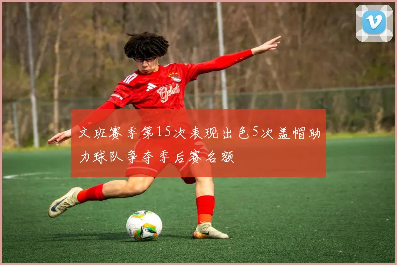文班赛季第15次表现出色5次盖帽助力球队争夺季后赛名额