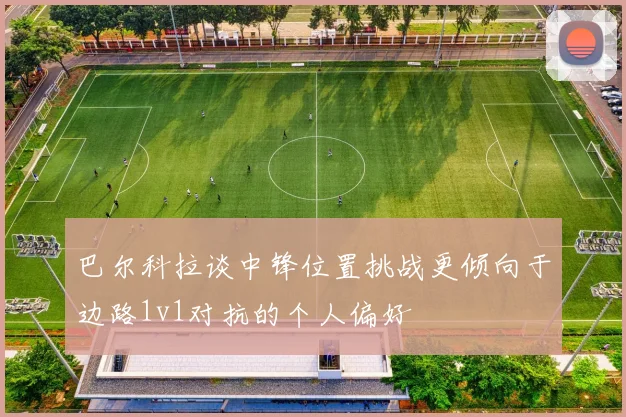 巴尔科拉谈中锋位置挑战更倾向于边路1v1对抗的个人偏好