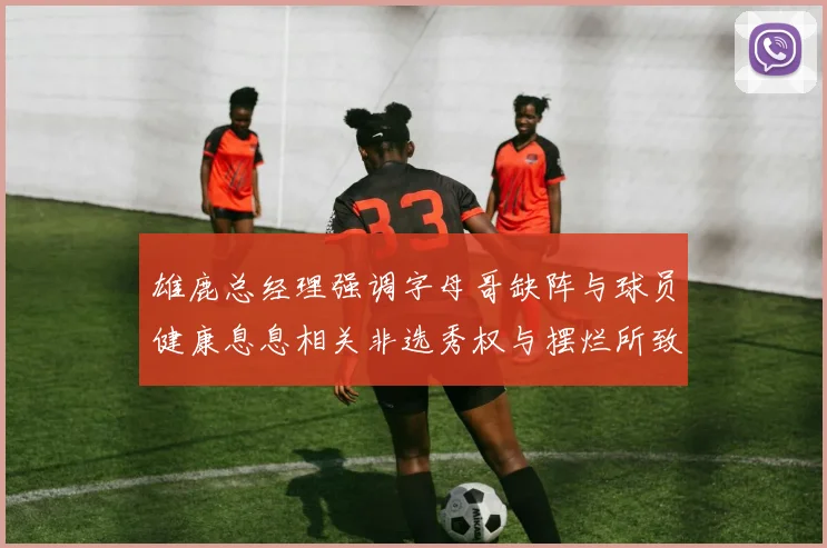 雄鹿总经理强调字母哥缺阵与球员健康息息相关非选秀权与摆烂所致