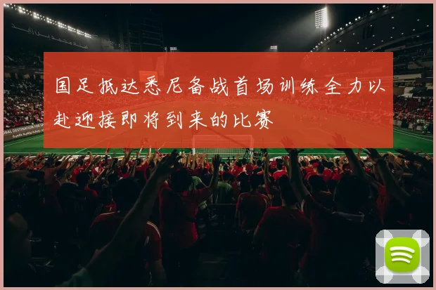 国足抵达悉尼备战首场训练全力以赴迎接即将到来的比赛